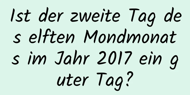 Ist der zweite Tag des elften Mondmonats im Jahr 2017 ein guter Tag?