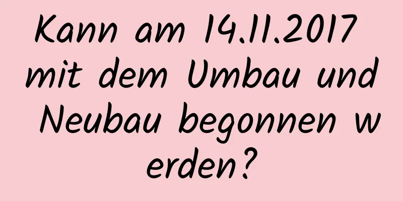 Kann am 14.11.2017 mit dem Umbau und Neubau begonnen werden?