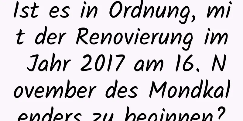 Ist es in Ordnung, mit der Renovierung im Jahr 2017 am 16. November des Mondkalenders zu beginnen?