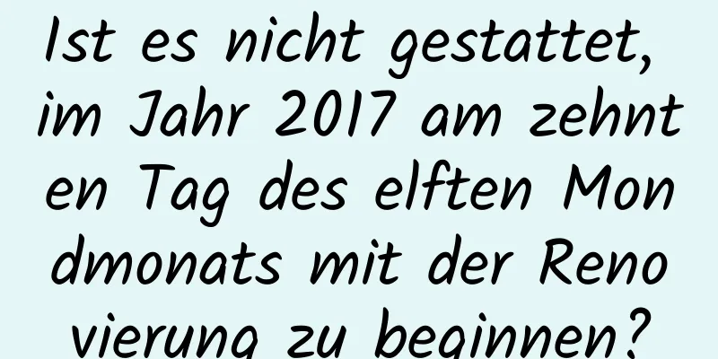 Ist es nicht gestattet, im Jahr 2017 am zehnten Tag des elften Mondmonats mit der Renovierung zu beginnen?