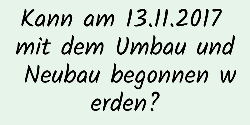 Kann am 13.11.2017 mit dem Umbau und Neubau begonnen werden?