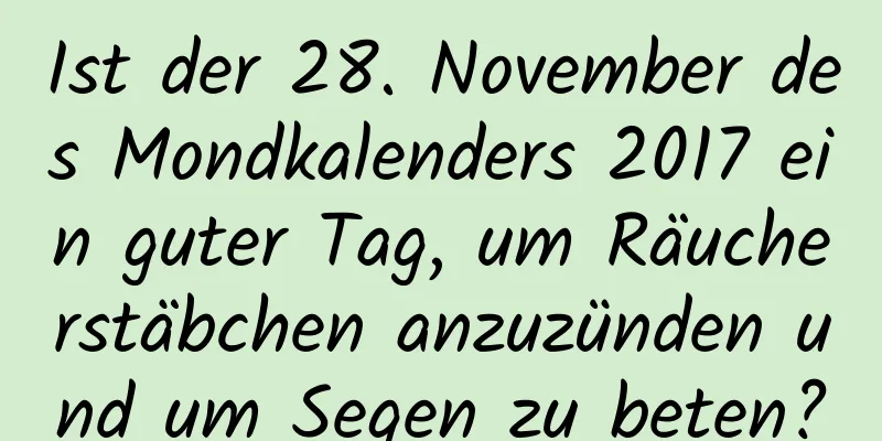 Ist der 28. November des Mondkalenders 2017 ein guter Tag, um Räucherstäbchen anzuzünden und um Segen zu beten?