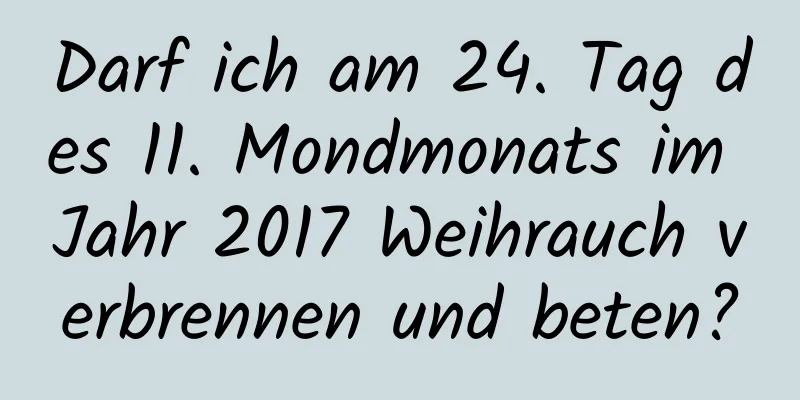 Darf ich am 24. Tag des 11. Mondmonats im Jahr 2017 Weihrauch verbrennen und beten?