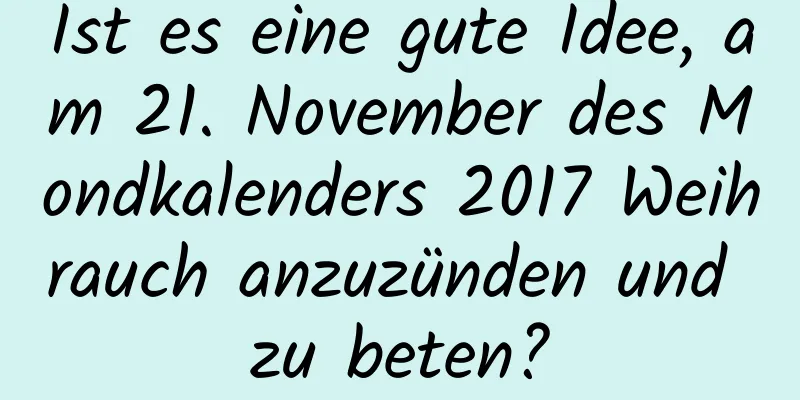 Ist es eine gute Idee, am 21. November des Mondkalenders 2017 Weihrauch anzuzünden und zu beten?