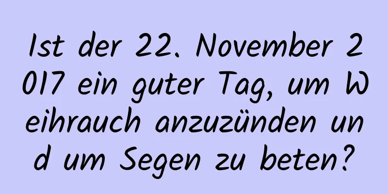 Ist der 22. November 2017 ein guter Tag, um Weihrauch anzuzünden und um Segen zu beten?