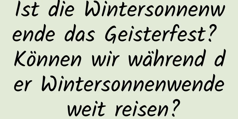 Ist die Wintersonnenwende das Geisterfest? Können wir während der Wintersonnenwende weit reisen?