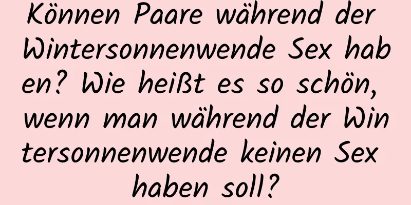 Können Paare während der Wintersonnenwende Sex haben? Wie heißt es so schön, wenn man während der Wintersonnenwende keinen Sex haben soll?