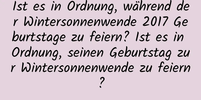 Ist es in Ordnung, während der Wintersonnenwende 2017 Geburtstage zu feiern? Ist es in Ordnung, seinen Geburtstag zur Wintersonnenwende zu feiern?