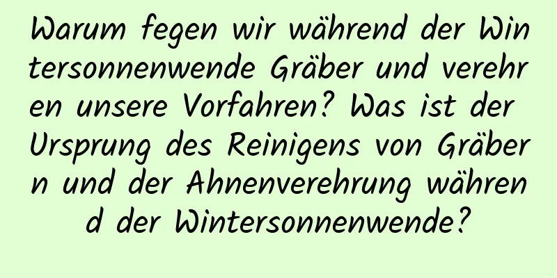 Warum fegen wir während der Wintersonnenwende Gräber und verehren unsere Vorfahren? Was ist der Ursprung des Reinigens von Gräbern und der Ahnenverehrung während der Wintersonnenwende?