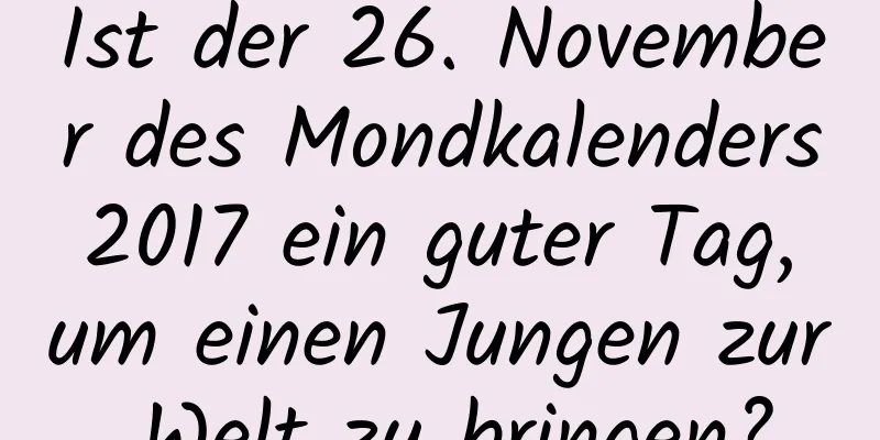 Ist der 26. November des Mondkalenders 2017 ein guter Tag, um einen Jungen zur Welt zu bringen?