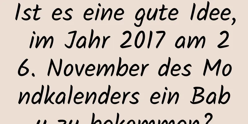 Ist es eine gute Idee, im Jahr 2017 am 26. November des Mondkalenders ein Baby zu bekommen?