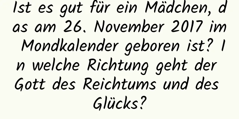 Ist es gut für ein Mädchen, das am 26. November 2017 im Mondkalender geboren ist? In welche Richtung geht der Gott des Reichtums und des Glücks?