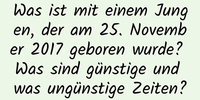 Was ist mit einem Jungen, der am 25. November 2017 geboren wurde? Was sind günstige und was ungünstige Zeiten?