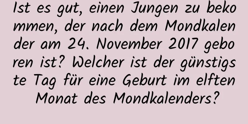 Ist es gut, einen Jungen zu bekommen, der nach dem Mondkalender am 24. November 2017 geboren ist? Welcher ist der günstigste Tag für eine Geburt im elften Monat des Mondkalenders?