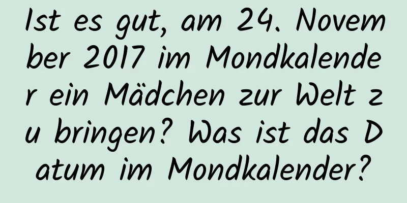 Ist es gut, am 24. November 2017 im Mondkalender ein Mädchen zur Welt zu bringen? Was ist das Datum im Mondkalender?