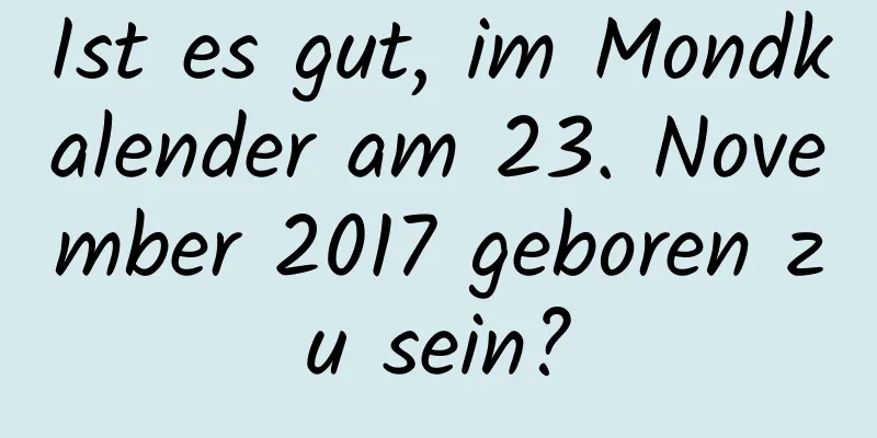 Ist es gut, im Mondkalender am 23. November 2017 geboren zu sein?