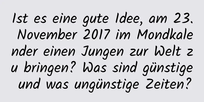 Ist es eine gute Idee, am 23. November 2017 im Mondkalender einen Jungen zur Welt zu bringen? Was sind günstige und was ungünstige Zeiten?