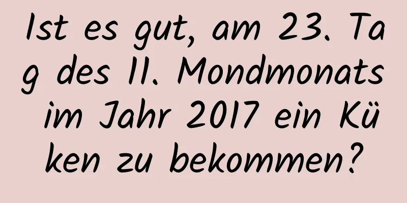 Ist es gut, am 23. Tag des 11. Mondmonats im Jahr 2017 ein Küken zu bekommen?