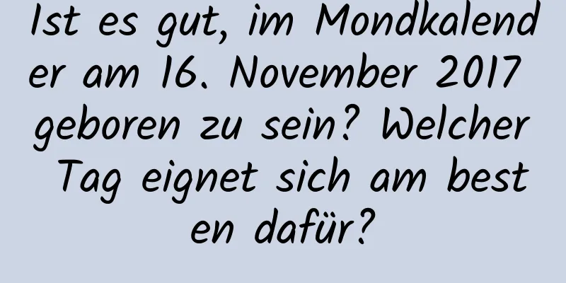 Ist es gut, im Mondkalender am 16. November 2017 geboren zu sein? Welcher Tag eignet sich am besten dafür?