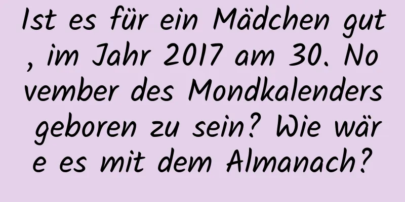 Ist es für ein Mädchen gut, im Jahr 2017 am 30. November des Mondkalenders geboren zu sein? Wie wäre es mit dem Almanach?