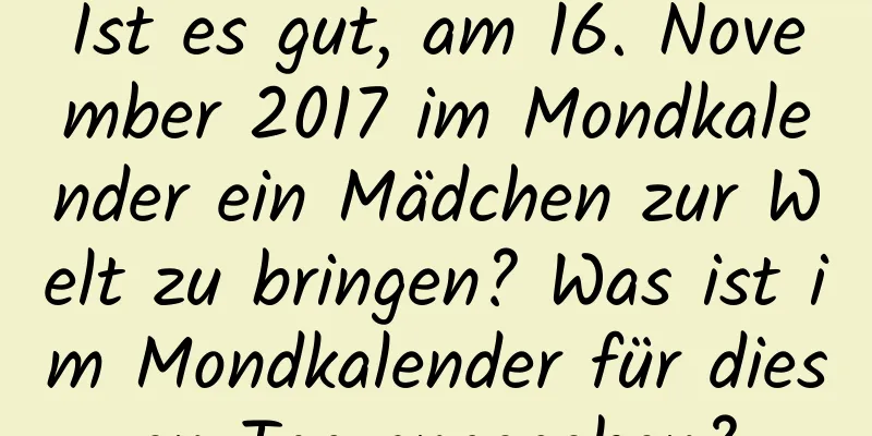 Ist es gut, am 16. November 2017 im Mondkalender ein Mädchen zur Welt zu bringen? Was ist im Mondkalender für diesen Tag angegeben?