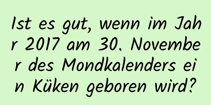 Ist es gut, wenn im Jahr 2017 am 30. November des Mondkalenders ein Küken geboren wird?