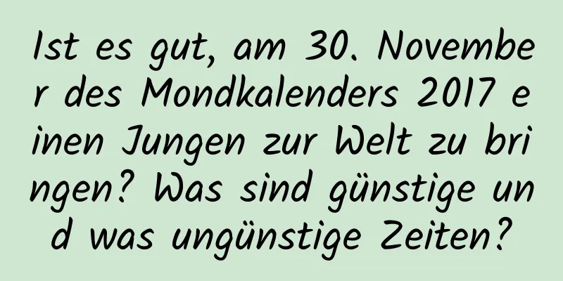 Ist es gut, am 30. November des Mondkalenders 2017 einen Jungen zur Welt zu bringen? Was sind günstige und was ungünstige Zeiten?