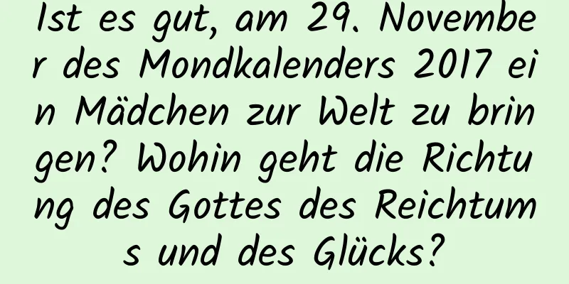 Ist es gut, am 29. November des Mondkalenders 2017 ein Mädchen zur Welt zu bringen? Wohin geht die Richtung des Gottes des Reichtums und des Glücks?