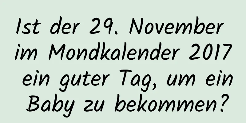 Ist der 29. November im Mondkalender 2017 ein guter Tag, um ein Baby zu bekommen?