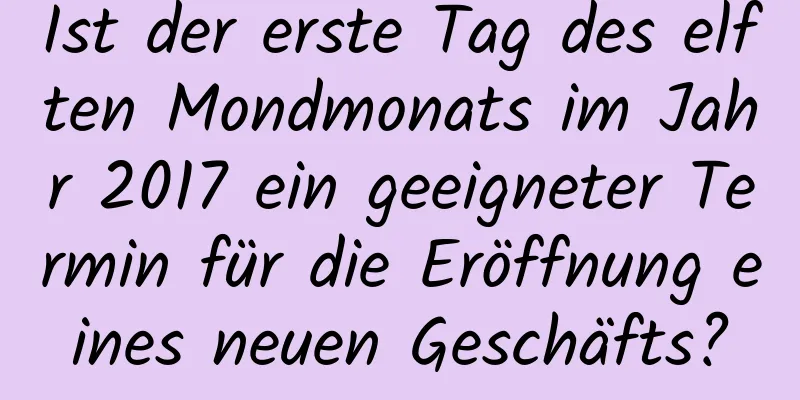 Ist der erste Tag des elften Mondmonats im Jahr 2017 ein geeigneter Termin für die Eröffnung eines neuen Geschäfts?