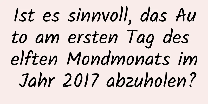 Ist es sinnvoll, das Auto am ersten Tag des elften Mondmonats im Jahr 2017 abzuholen?