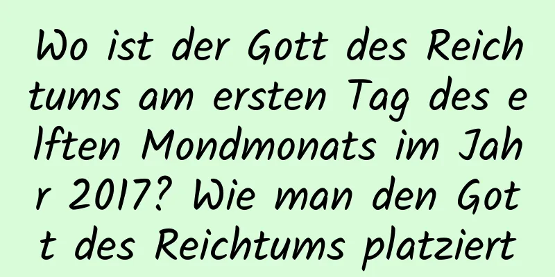 Wo ist der Gott des Reichtums am ersten Tag des elften Mondmonats im Jahr 2017? Wie man den Gott des Reichtums platziert