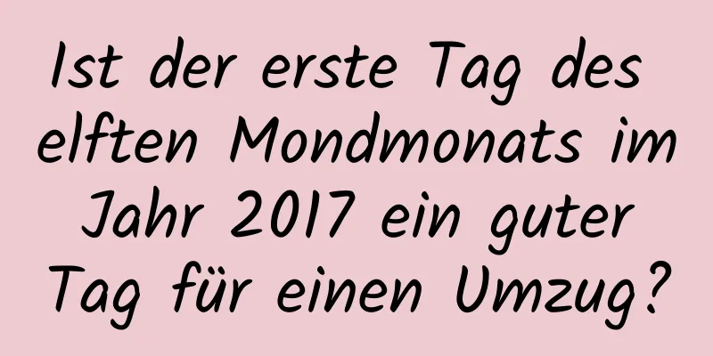 Ist der erste Tag des elften Mondmonats im Jahr 2017 ein guter Tag für einen Umzug?