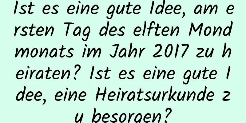 Ist es eine gute Idee, am ersten Tag des elften Mondmonats im Jahr 2017 zu heiraten? Ist es eine gute Idee, eine Heiratsurkunde zu besorgen?