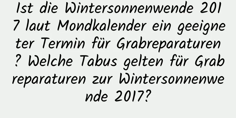 Ist die Wintersonnenwende 2017 laut Mondkalender ein geeigneter Termin für Grabreparaturen? Welche Tabus gelten für Grabreparaturen zur Wintersonnenwende 2017?