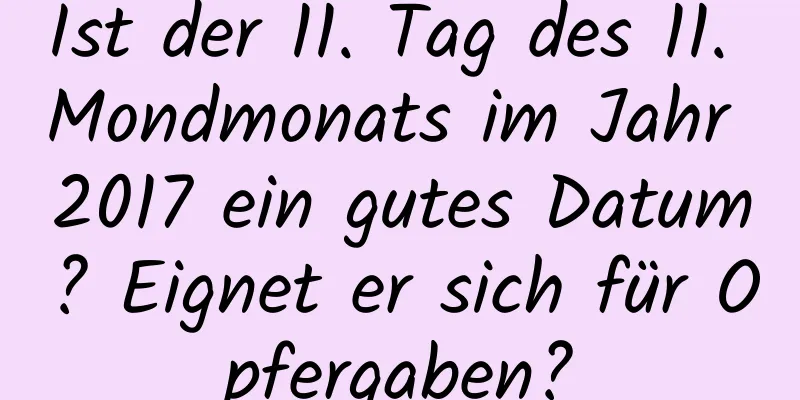 Ist der 11. Tag des 11. Mondmonats im Jahr 2017 ein gutes Datum? Eignet er sich für Opfergaben?