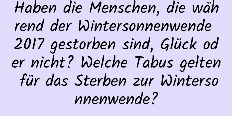 Haben die Menschen, die während der Wintersonnenwende 2017 gestorben sind, Glück oder nicht? Welche Tabus gelten für das Sterben zur Wintersonnenwende?