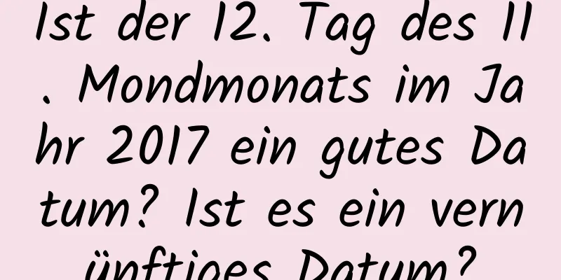 Ist der 12. Tag des 11. Mondmonats im Jahr 2017 ein gutes Datum? Ist es ein vernünftiges Datum?