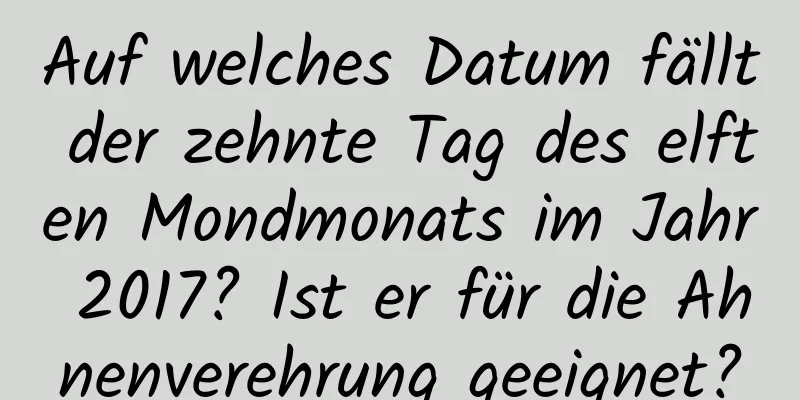 Auf welches Datum fällt der zehnte Tag des elften Mondmonats im Jahr 2017? Ist er für die Ahnenverehrung geeignet?