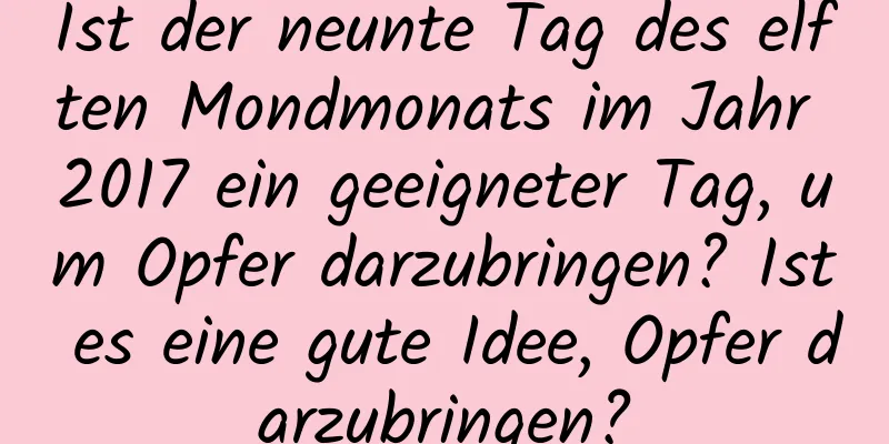 Ist der neunte Tag des elften Mondmonats im Jahr 2017 ein geeigneter Tag, um Opfer darzubringen? Ist es eine gute Idee, Opfer darzubringen?