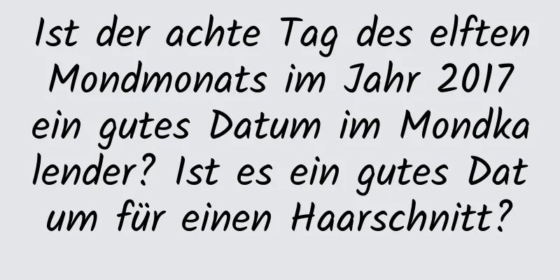 Ist der achte Tag des elften Mondmonats im Jahr 2017 ein gutes Datum im Mondkalender? Ist es ein gutes Datum für einen Haarschnitt?