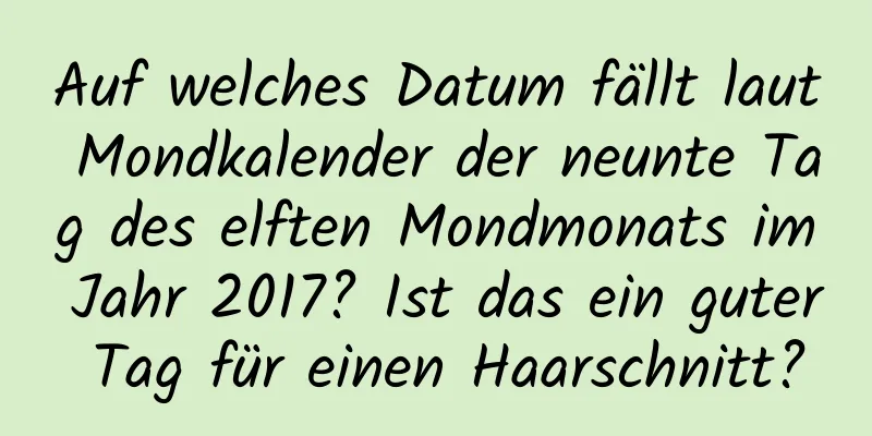 Auf welches Datum fällt laut Mondkalender der neunte Tag des elften Mondmonats im Jahr 2017? Ist das ein guter Tag für einen Haarschnitt?