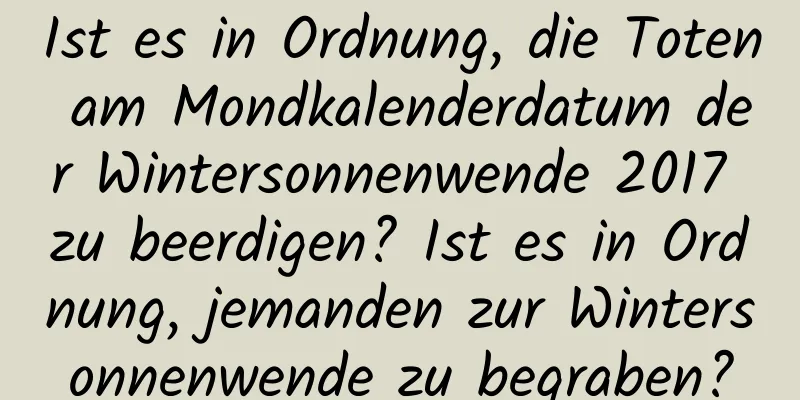 Ist es in Ordnung, die Toten am Mondkalenderdatum der Wintersonnenwende 2017 zu beerdigen? Ist es in Ordnung, jemanden zur Wintersonnenwende zu begraben?