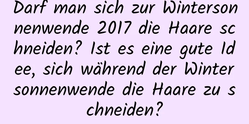 Darf man sich zur Wintersonnenwende 2017 die Haare schneiden? Ist es eine gute Idee, sich während der Wintersonnenwende die Haare zu schneiden?