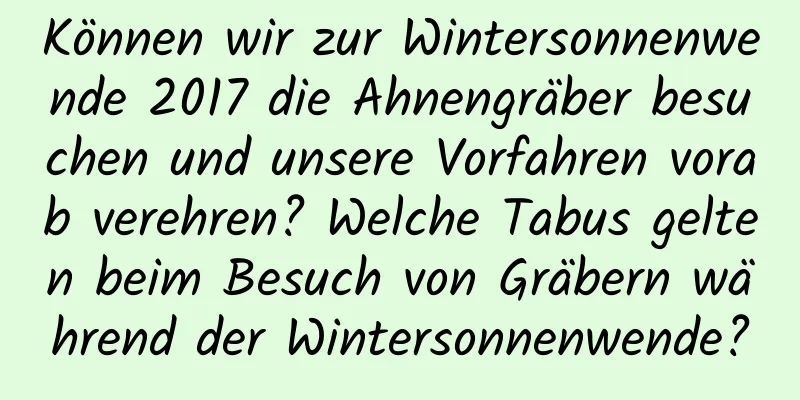 Können wir zur Wintersonnenwende 2017 die Ahnengräber besuchen und unsere Vorfahren vorab verehren? Welche Tabus gelten beim Besuch von Gräbern während der Wintersonnenwende?