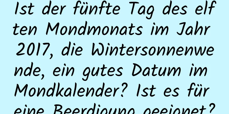 Ist der fünfte Tag des elften Mondmonats im Jahr 2017, die Wintersonnenwende, ein gutes Datum im Mondkalender? Ist es für eine Beerdigung geeignet?