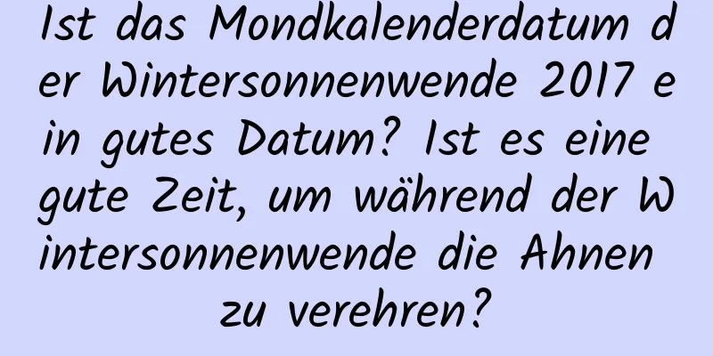 Ist das Mondkalenderdatum der Wintersonnenwende 2017 ein gutes Datum? Ist es eine gute Zeit, um während der Wintersonnenwende die Ahnen zu verehren?