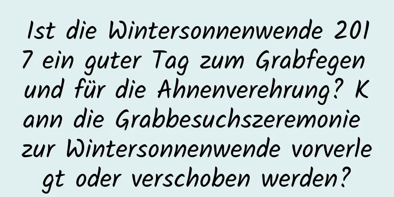 Ist die Wintersonnenwende 2017 ein guter Tag zum Grabfegen und für die Ahnenverehrung? Kann die Grabbesuchszeremonie zur Wintersonnenwende vorverlegt oder verschoben werden?