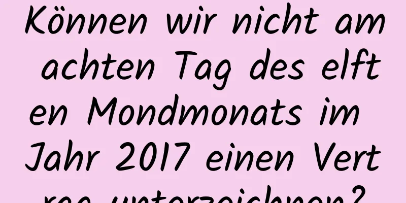 Können wir nicht am achten Tag des elften Mondmonats im Jahr 2017 einen Vertrag unterzeichnen?