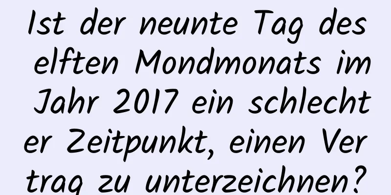 Ist der neunte Tag des elften Mondmonats im Jahr 2017 ein schlechter Zeitpunkt, einen Vertrag zu unterzeichnen?